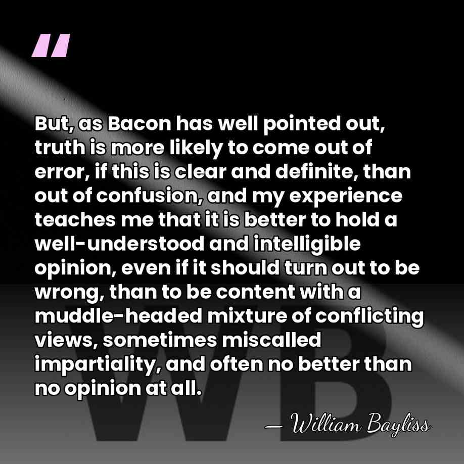 But, as Bacon has well pointed out, truth is more likely to&hellip; - William Bayliss