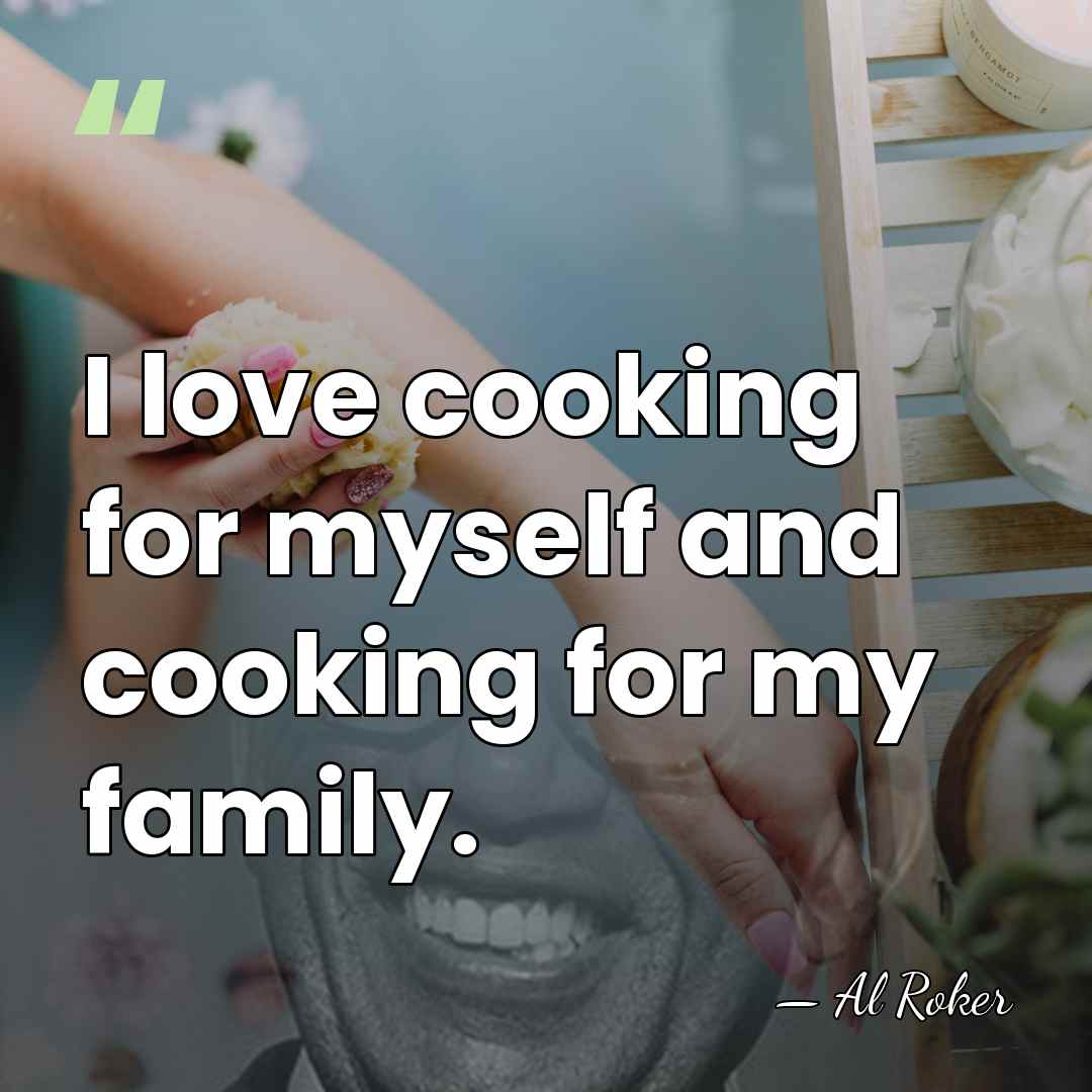 I love cooking for myself and cooking for my family. - Al Roker