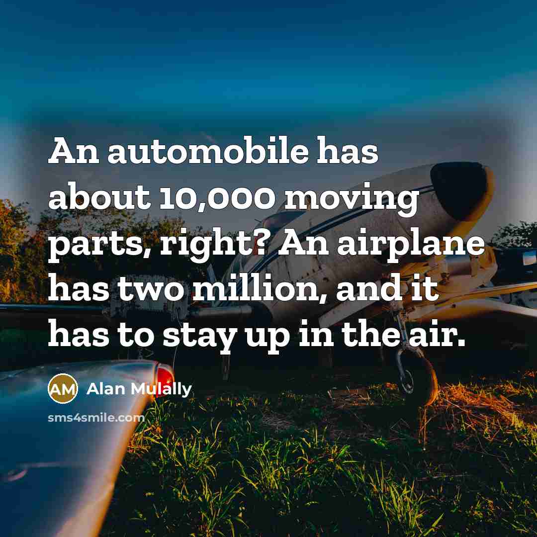 “An automobile has about 10,000 moving parts, right? An airplane…” quote by Alan Mulally