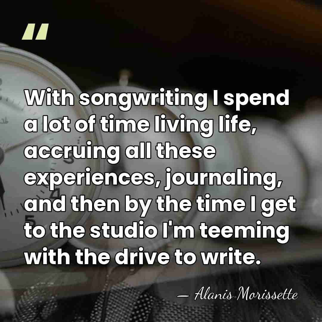 With songwriting I spend a lot of time living life, accruing all&hellip; - Alanis Morissette
