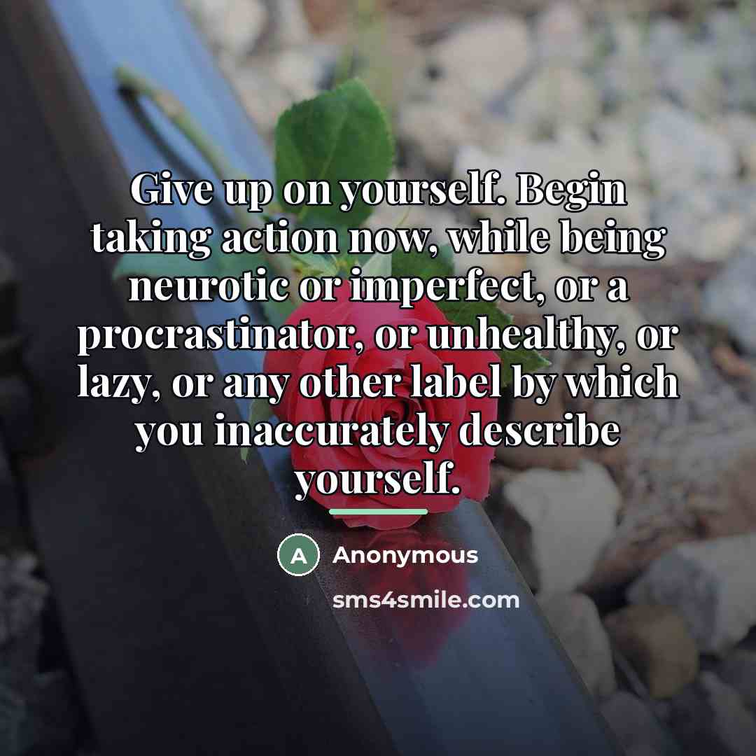 “Give up on yourself. Begin taking action now, while being…” quote by Anonymous