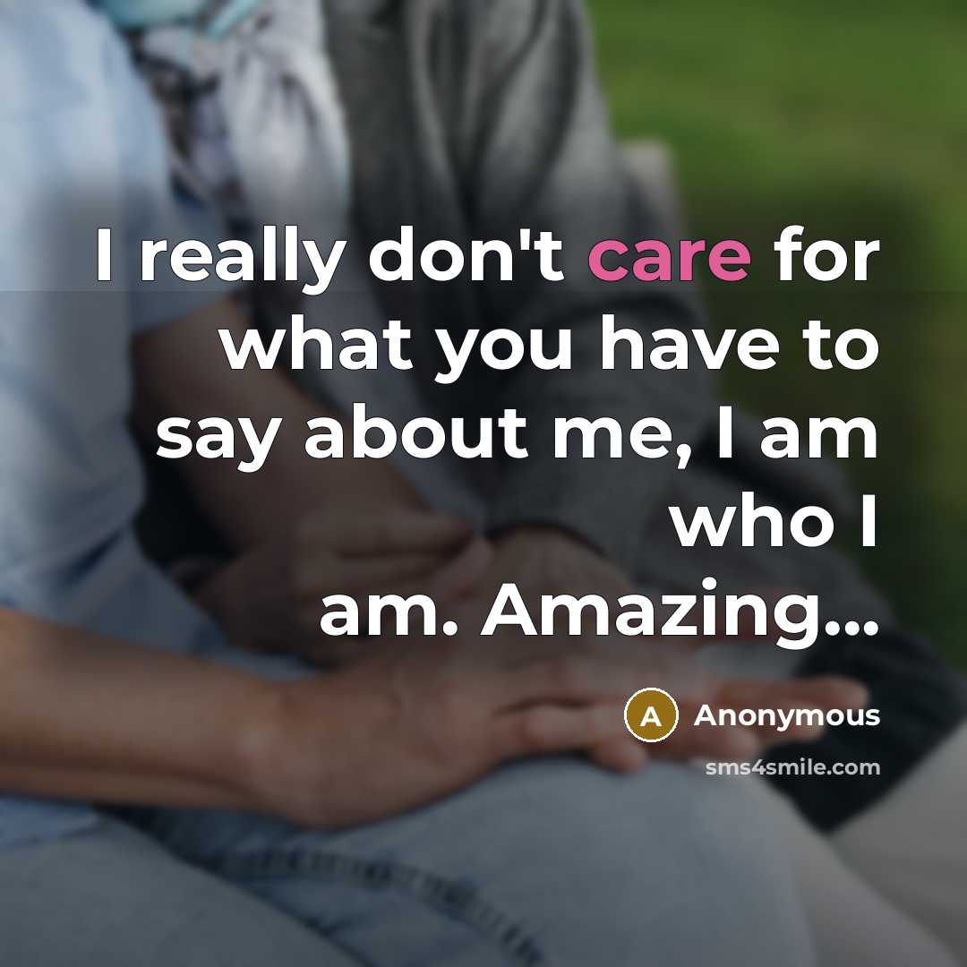 “I really don't care for what you have to say about me, I am who I am. Amazing...” quote by Anonymous