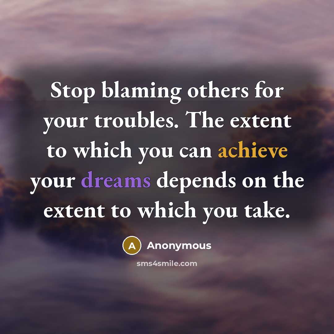 “Stop blaming others for your troubles. The extent to which you can achieve your dreams depends on the extent to which you take.” quote by Anonymous