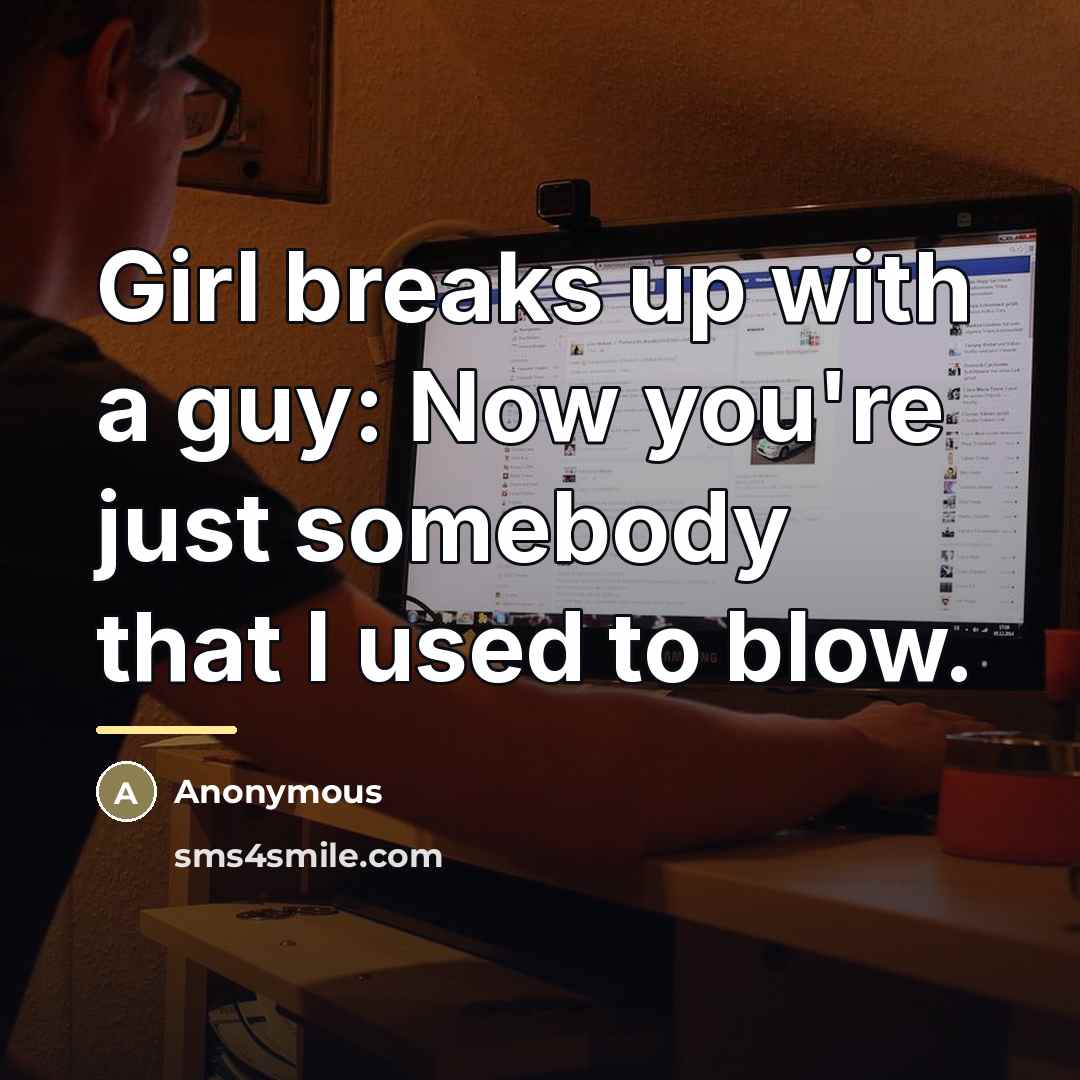 “Girl breaks up with a guy: Now you're just somebody that I used to blow.” quote by Anonymous