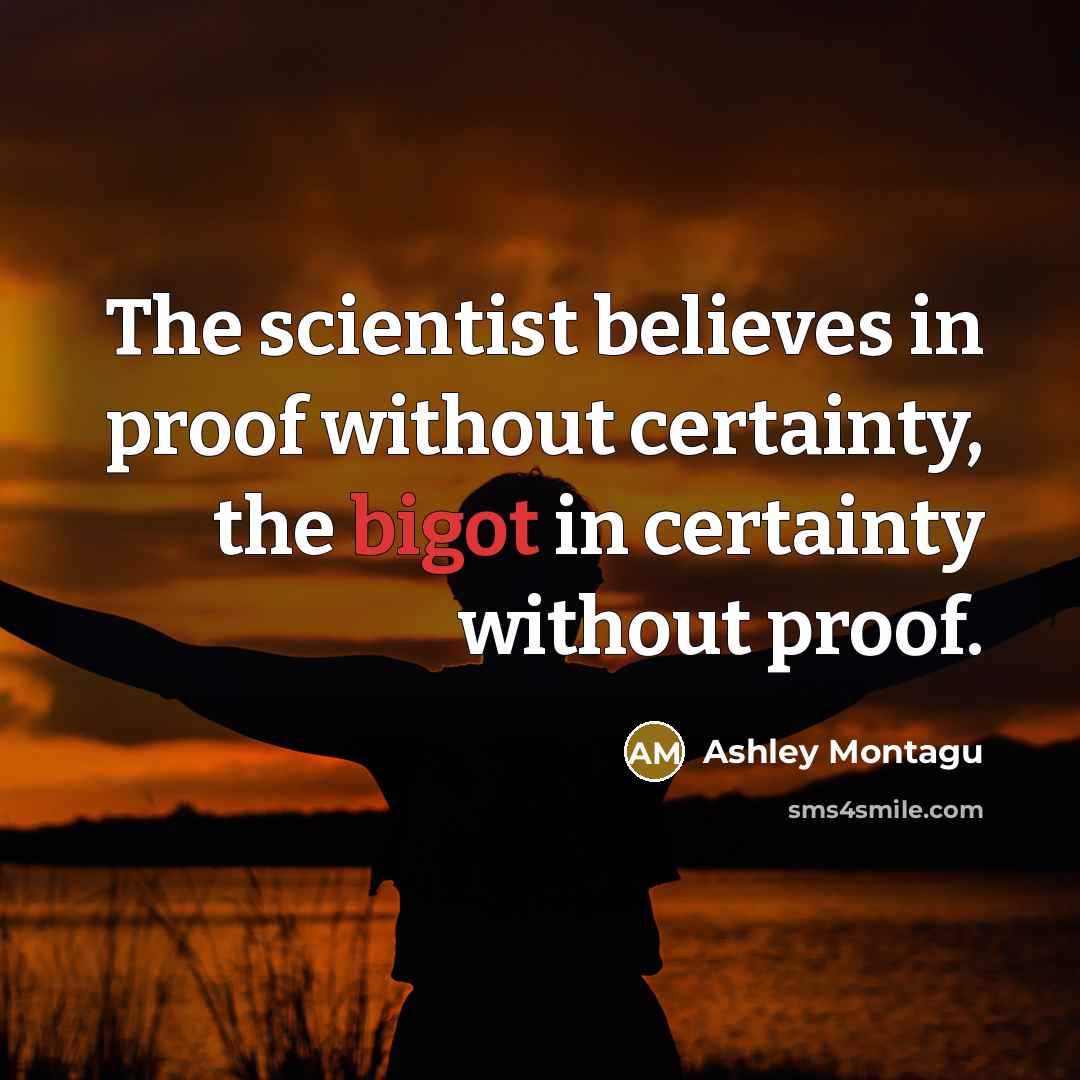 “The scientist believes in proof without certainty, the bigot in…” quote by Ashley Montagu