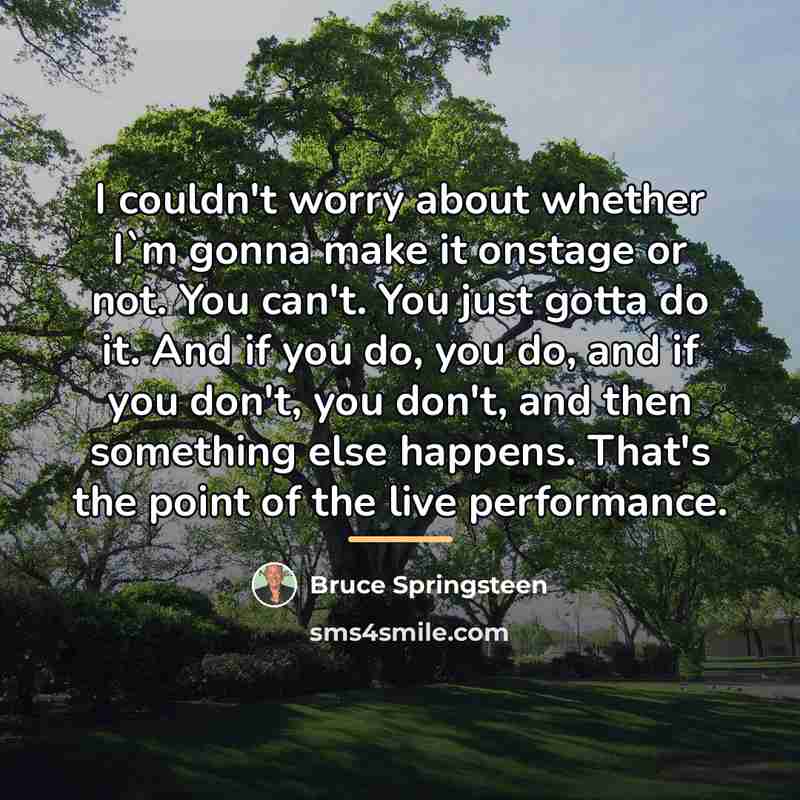 “I couldn't worry about whether I`m gonna make it onstage…” quote by Bruce Springsteen