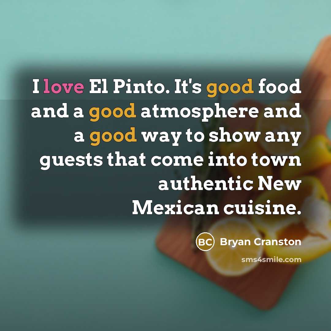 “I love El Pinto. It's good food and a good atmosphere and a good way to show any guests that come into town authentic New Mexican cuisine.” quote by Bryan Cranston