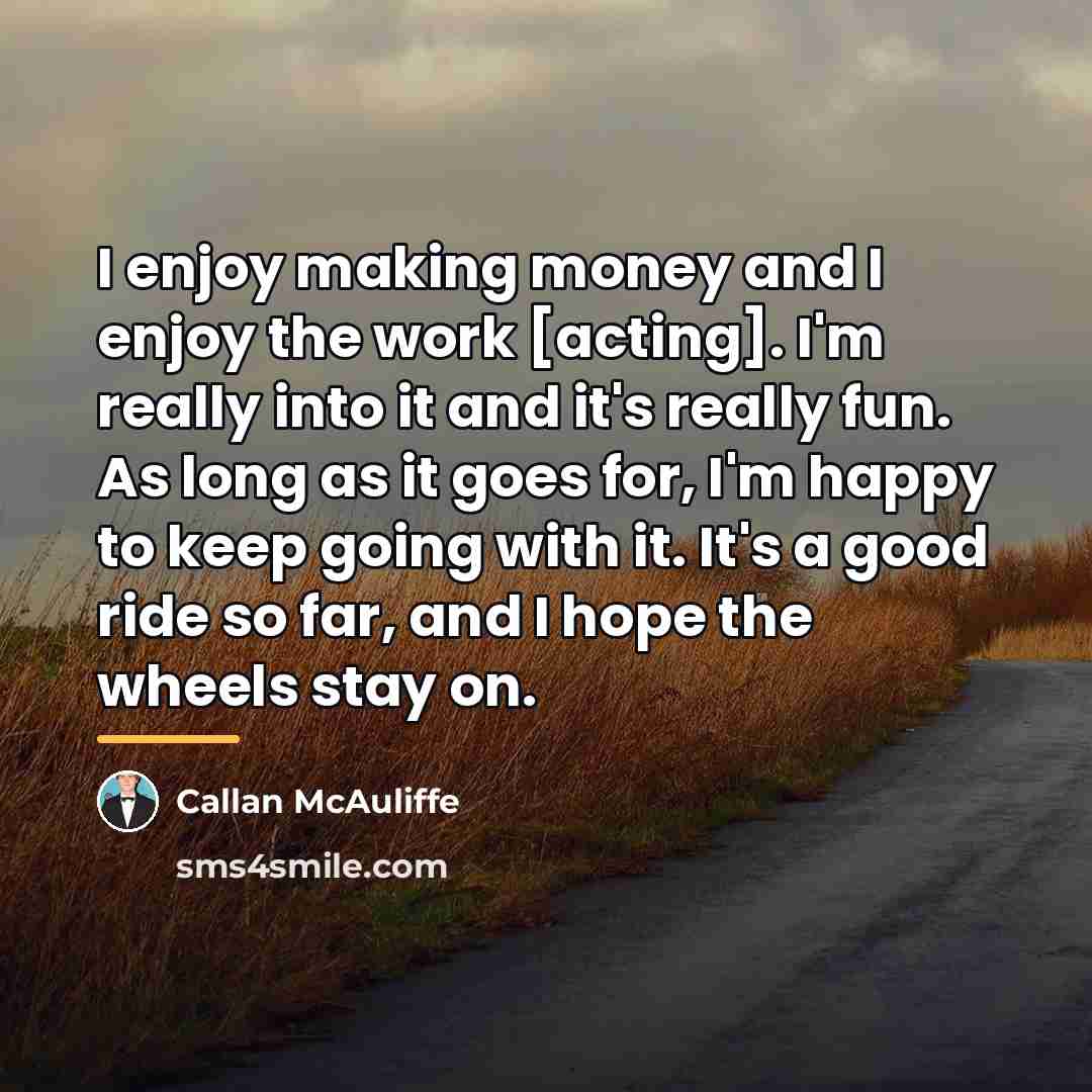 “I enjoy making money and I enjoy the work [acting].…” quote by Callan McAuliffe