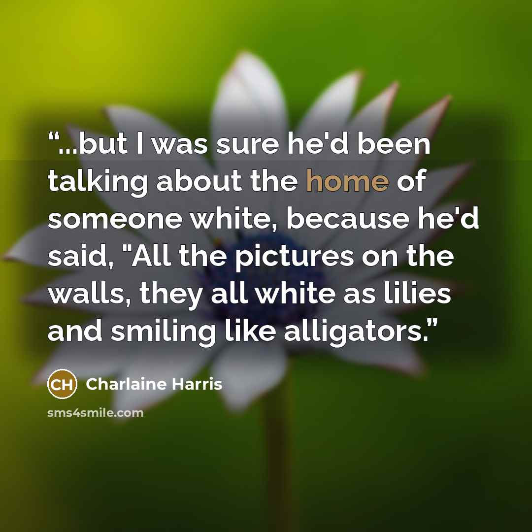 “...but I was sure he'd been talking about the home of someone white, because he'd said, "All the pictures on the walls, they all white as lilies and smiling like alligators.” quote by Charlaine Harris