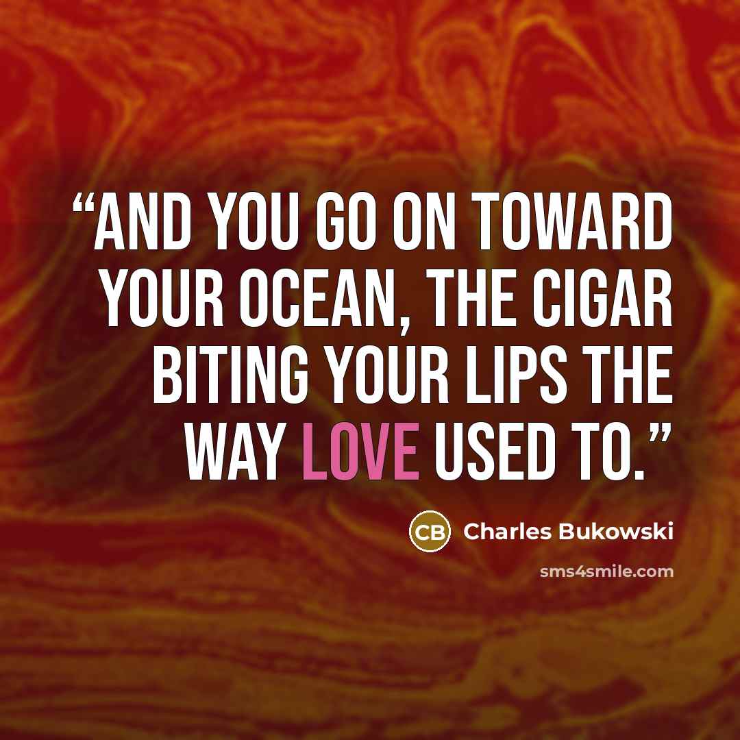“and you go on toward your ocean, the cigar biting your lips the way love used to.” quote by Charles Bukowski