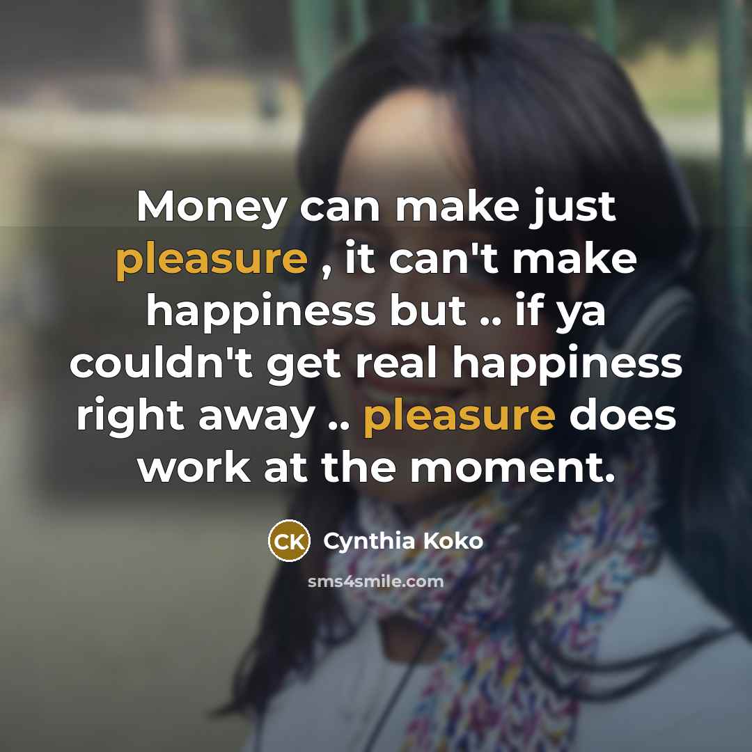 “Money can make just pleasure , it can't make happiness but .. if ya couldn't get real happiness right away .. pleasure does work at the moment.” quote by Cynthia Koko