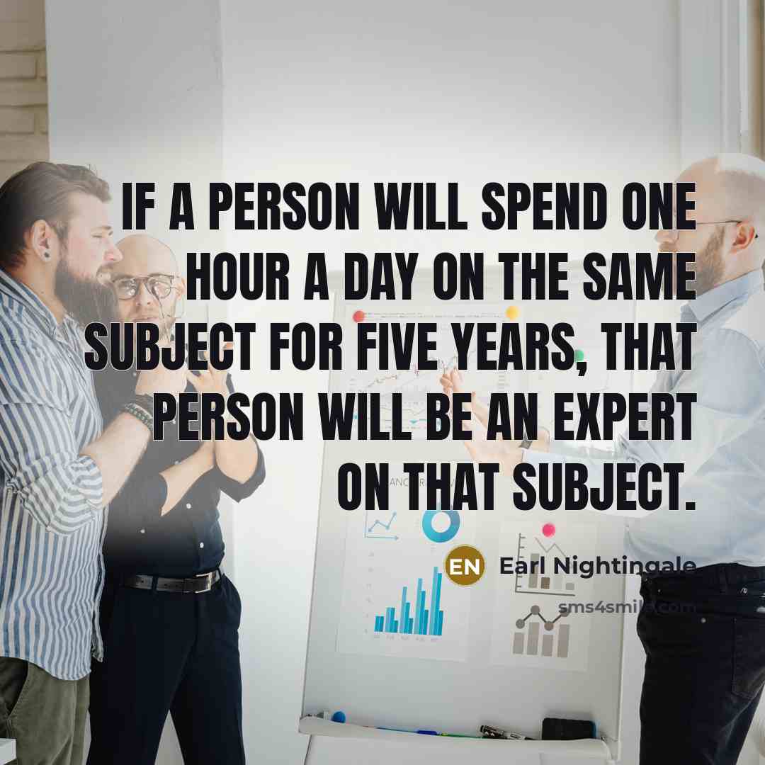 “If a person will spend one hour a day on the same subject for five years, that person will be an expert on that subject.” quote by Earl Nightingale