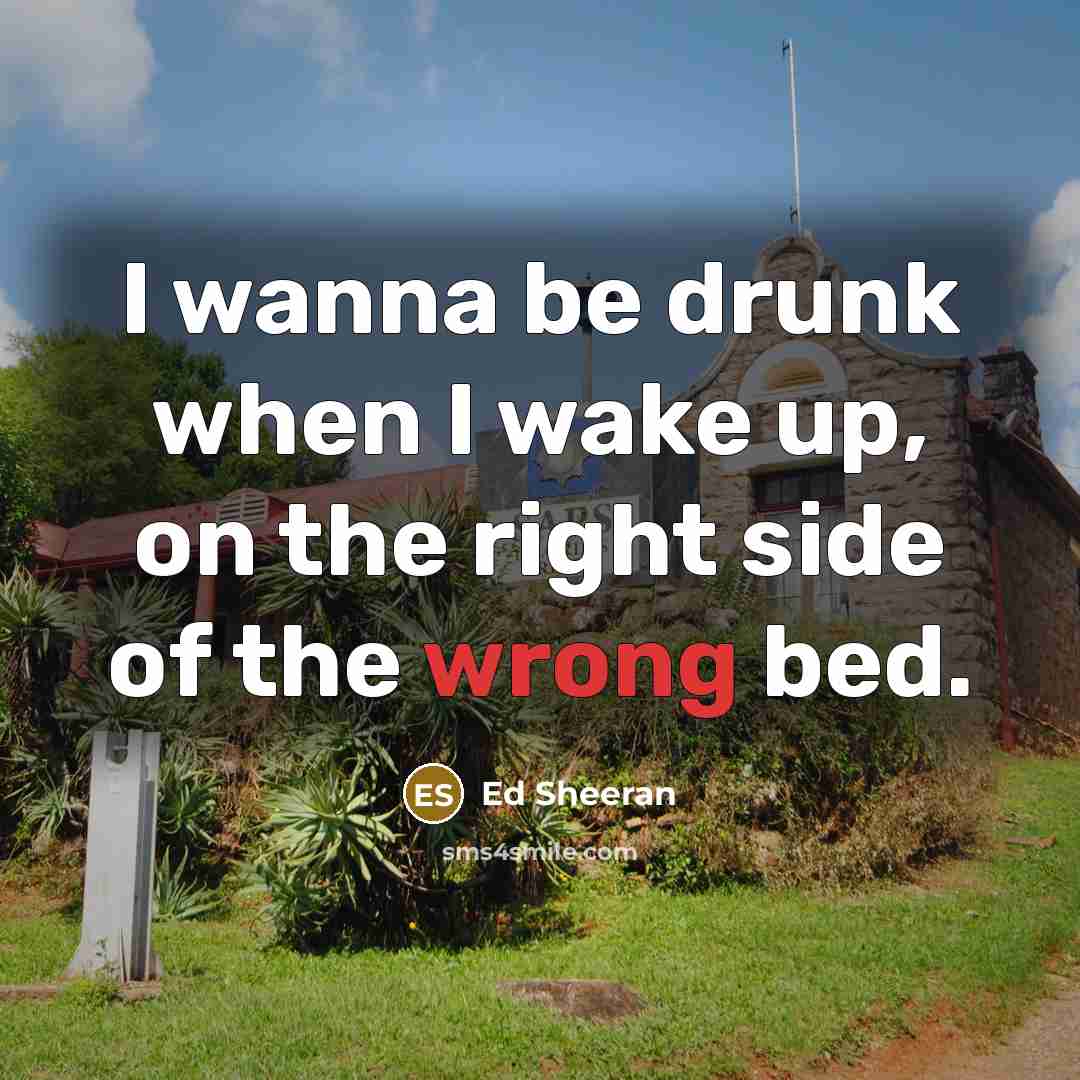 “I wanna be drunk when I wake up, on the…” quote by Ed Sheeran
