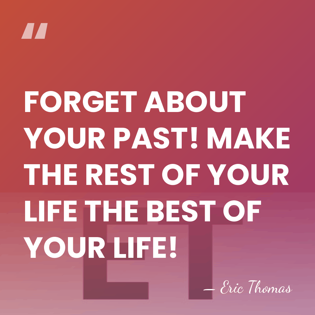 FORGET ABOUT YOUR PAST! MAKE THE REST OF YOUR LIFE THE BEST&hellip; - Eric Thomas