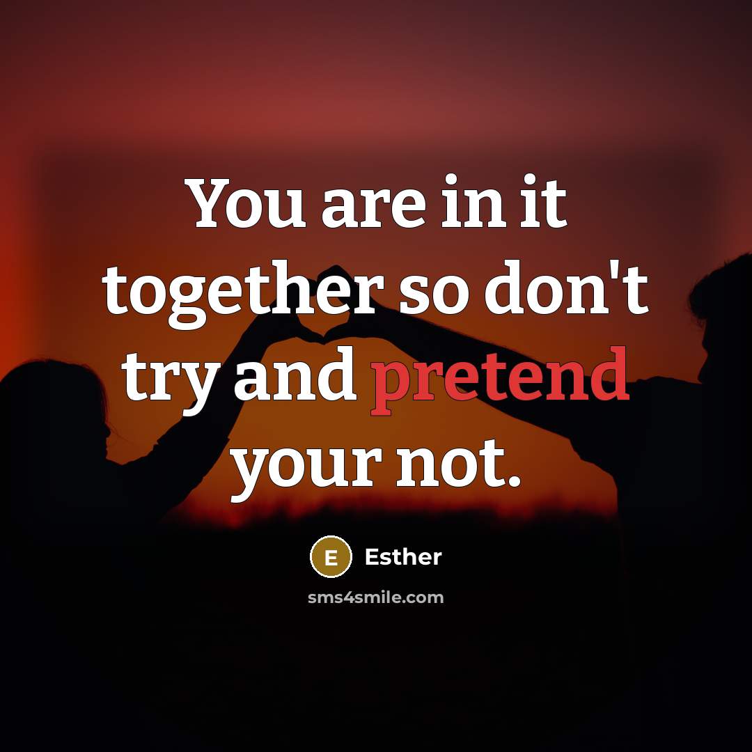 “You are in it together so don't try and pretend your not.” quote by Esther