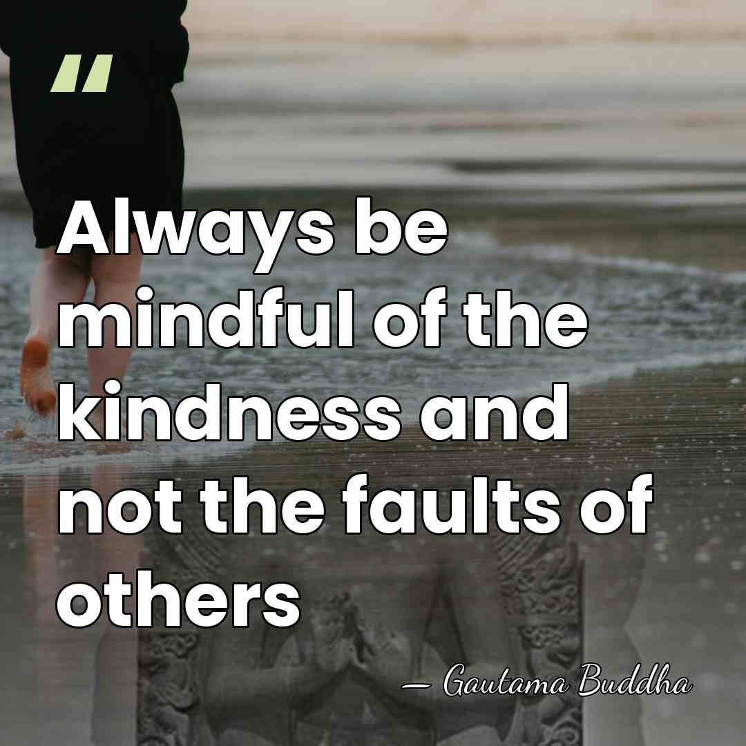 Always be mindful of the kindness and not the faults of others - Gautama Buddha