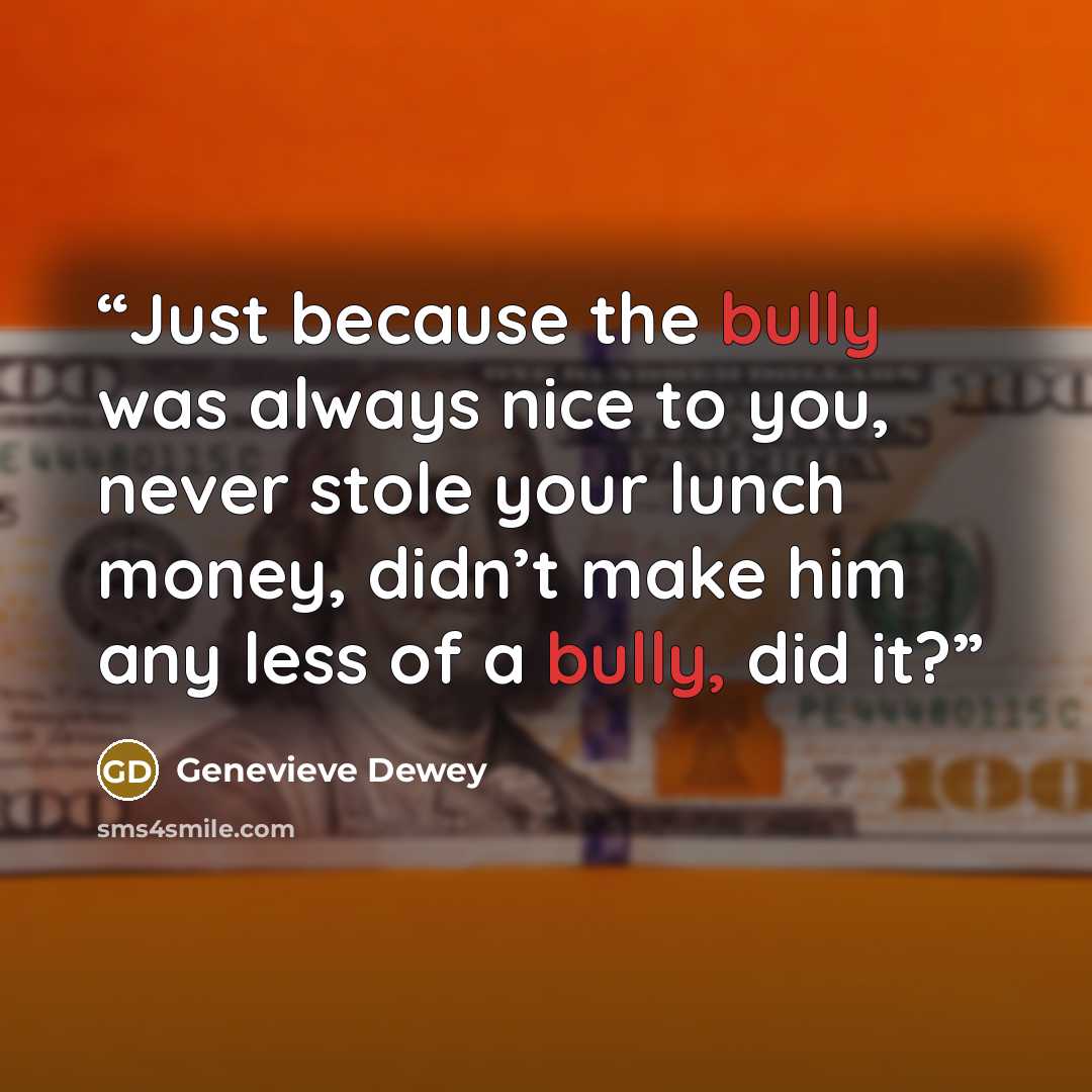 “Just because the bully was always nice to you, never stole your lunch money, didn’t make him any less of a bully, did it?” quote by Genevieve Dewey