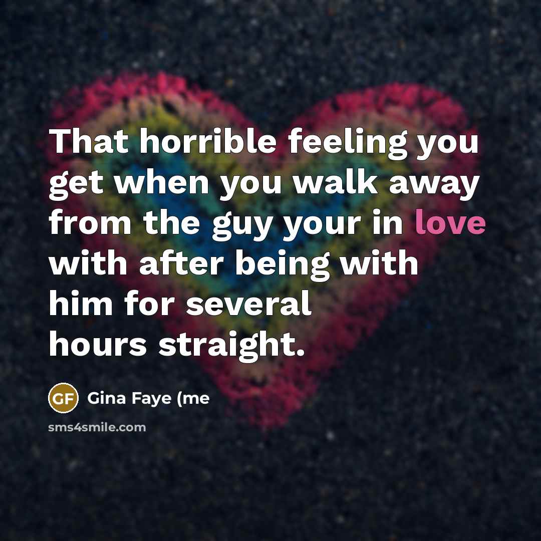 “That horrible feeling you get when you walk away from the guy your in love with after being with him for several hours straight.” quote by Gina Faye (me