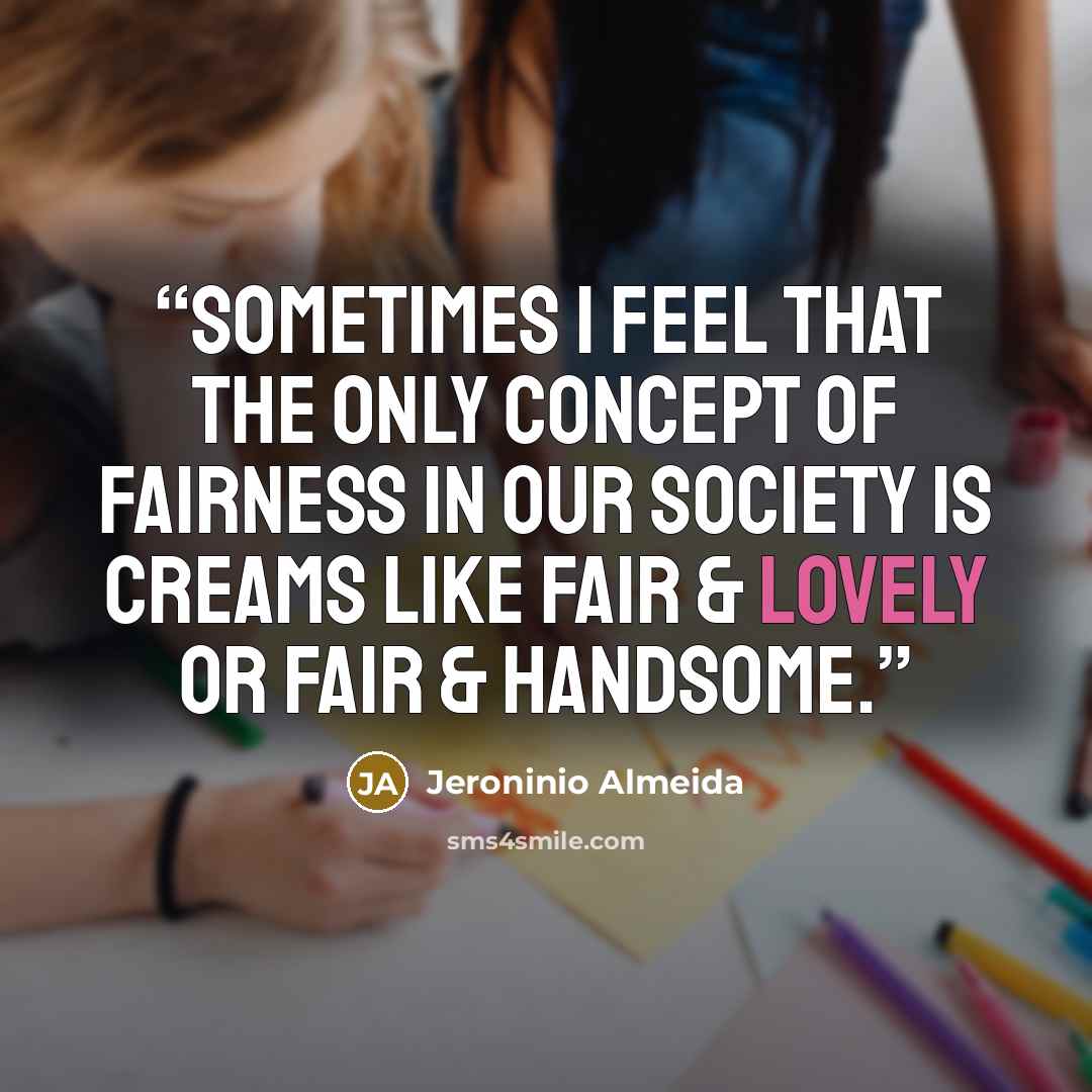 “Sometimes I feel that the only concept of fairness in our society is creams like fair & lovely or fair & handsome.” quote by Jeroninio Almeida