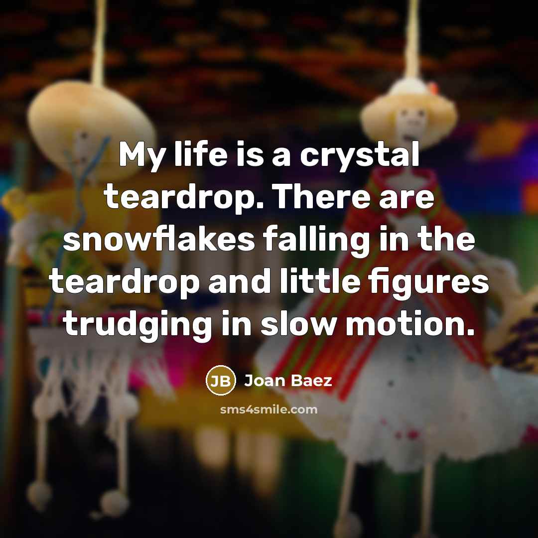 “My life is a crystal teardrop. There are snowflakes falling…” quote by Joan Baez
