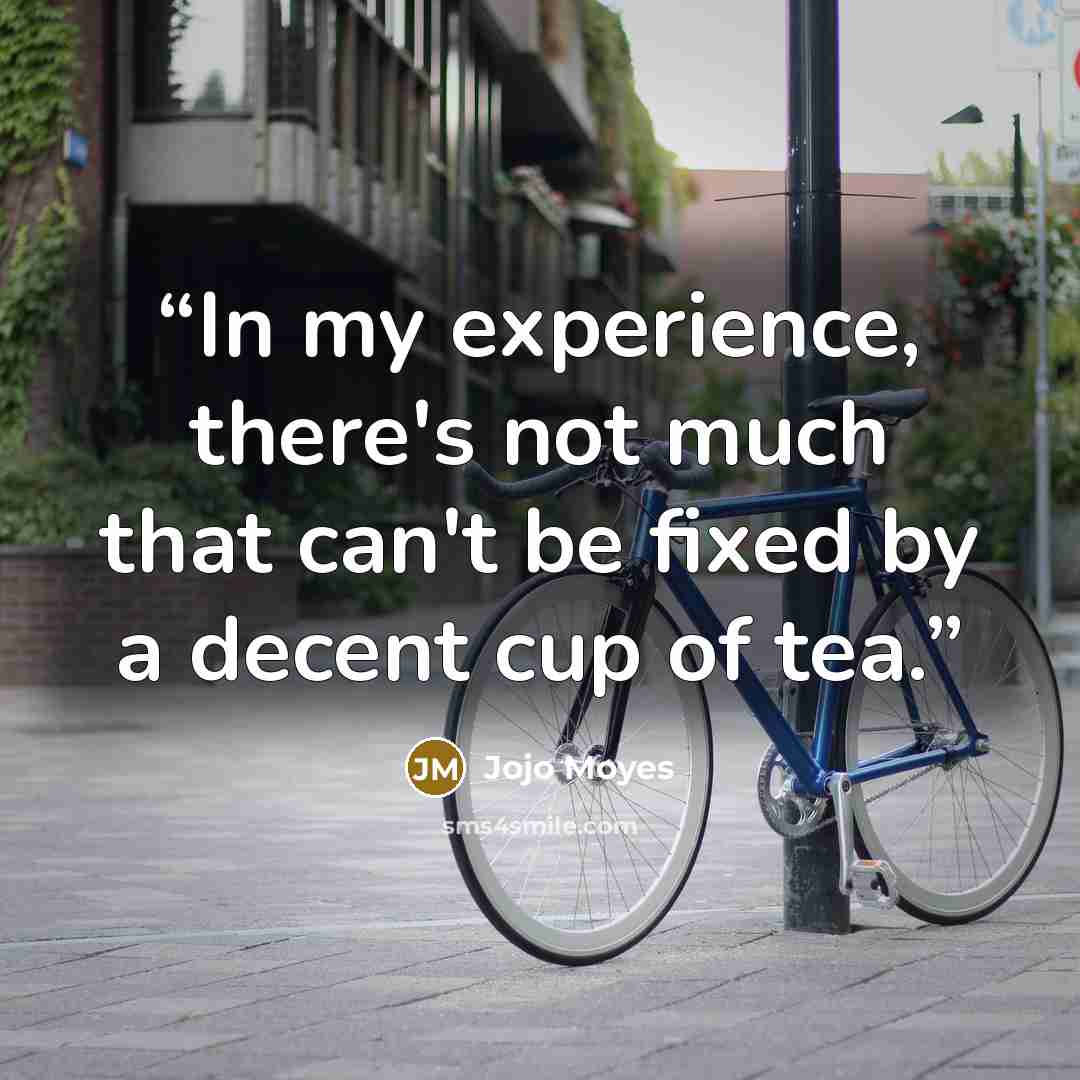 “In my experience, there's not much that can't be fixed by a decent cup of tea.” quote by Jojo Moyes
