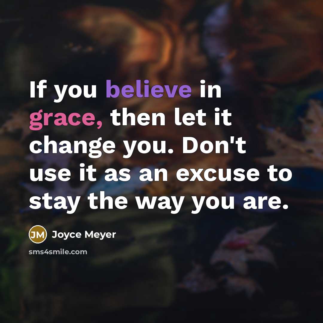 “If you believe in grace, then let it change you. Don't use it as an excuse to stay the way you are.” quote by Joyce Meyer