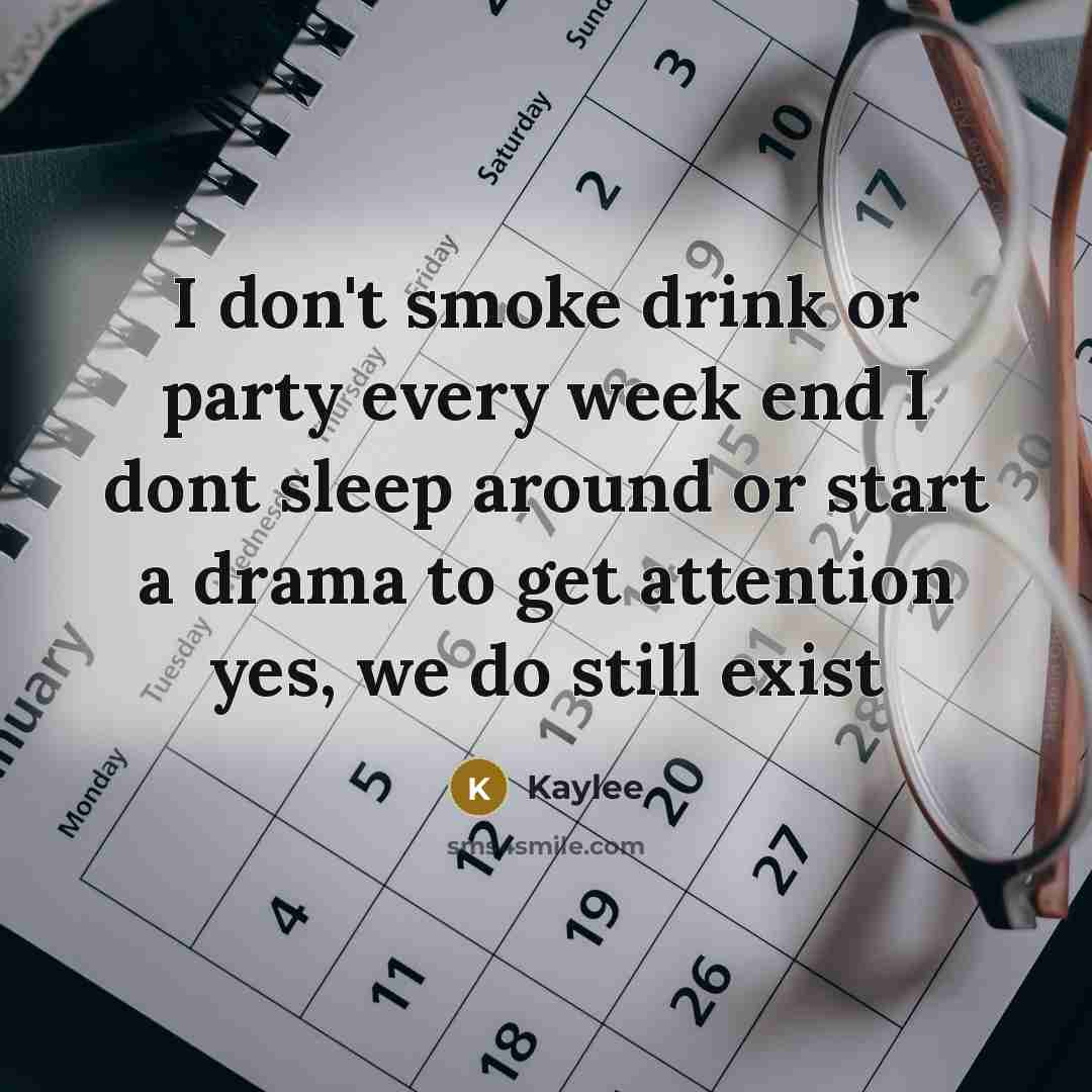 “I don't smoke drink or party every week end I dont sleep around or start a drama to get attention yes, we do still exist” quote by Kaylee