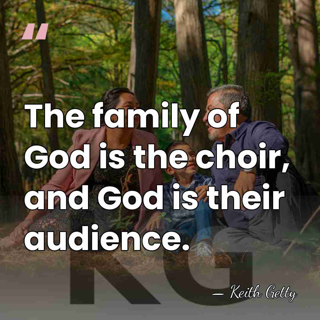The family of God is the choir, and God is their audience. - Keith Getty