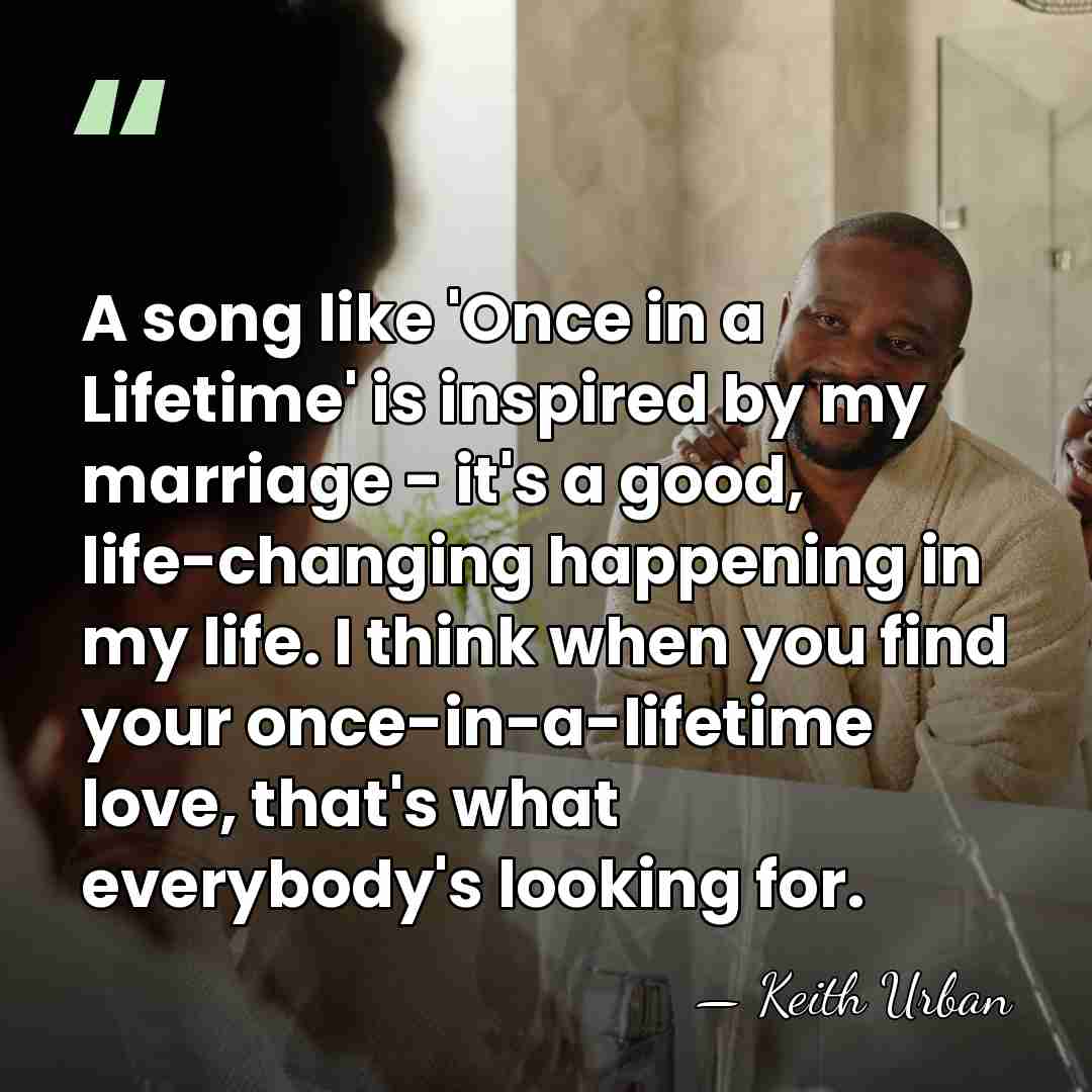 A song like 'Once in a Lifetime' is inspired by my marriage&hellip; - Keith Urban
