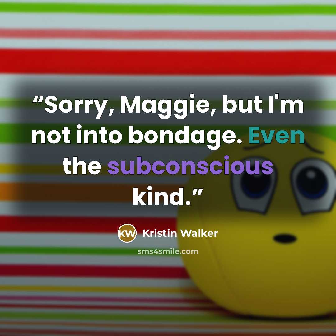 “Sorry, Maggie, but I'm not into bondage. Even the subconscious kind.” quote by Kristin Walker