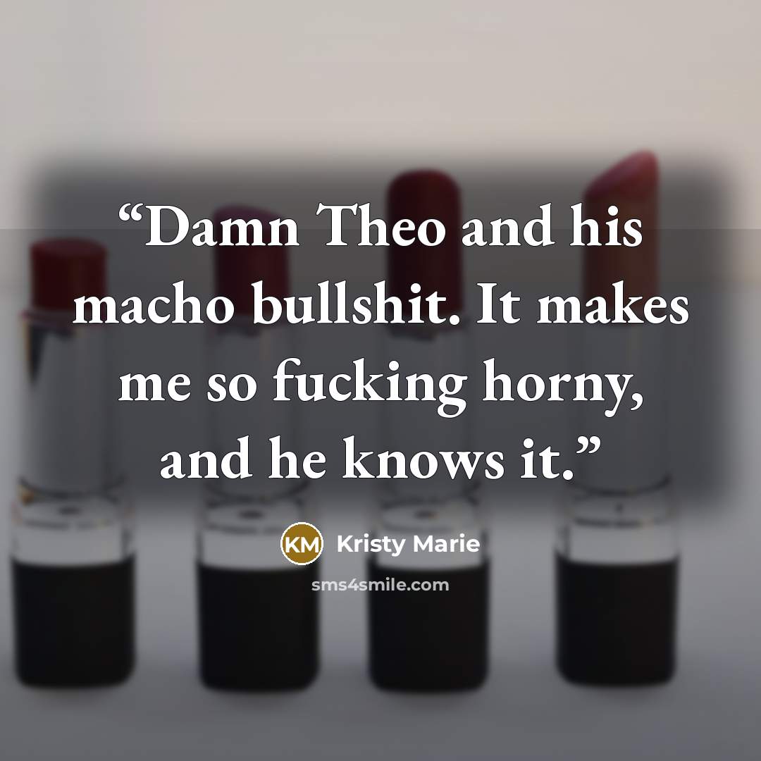 “Damn Theo and his macho bullshit. It makes me so fucking horny, and he knows it.” quote by Kristy Marie