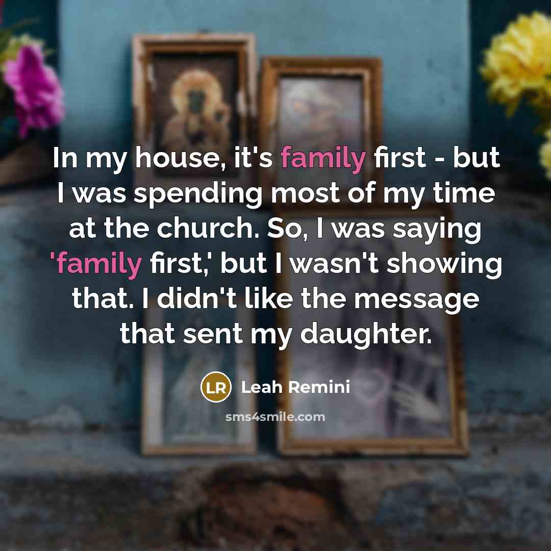 “In my house, it's family first - but I was spending most of my time at the church. So, I was saying 'family first,' but I wasn't showing that. I didn't like the message that sent my daughter.” quote by Leah Remini