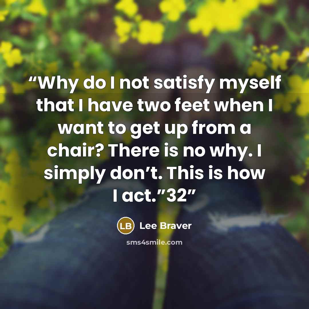“Why do I not satisfy myself that I have two feet when I want to get up from a chair? There is no why. I simply don’t. This is how I act.”32” quote by Lee Braver