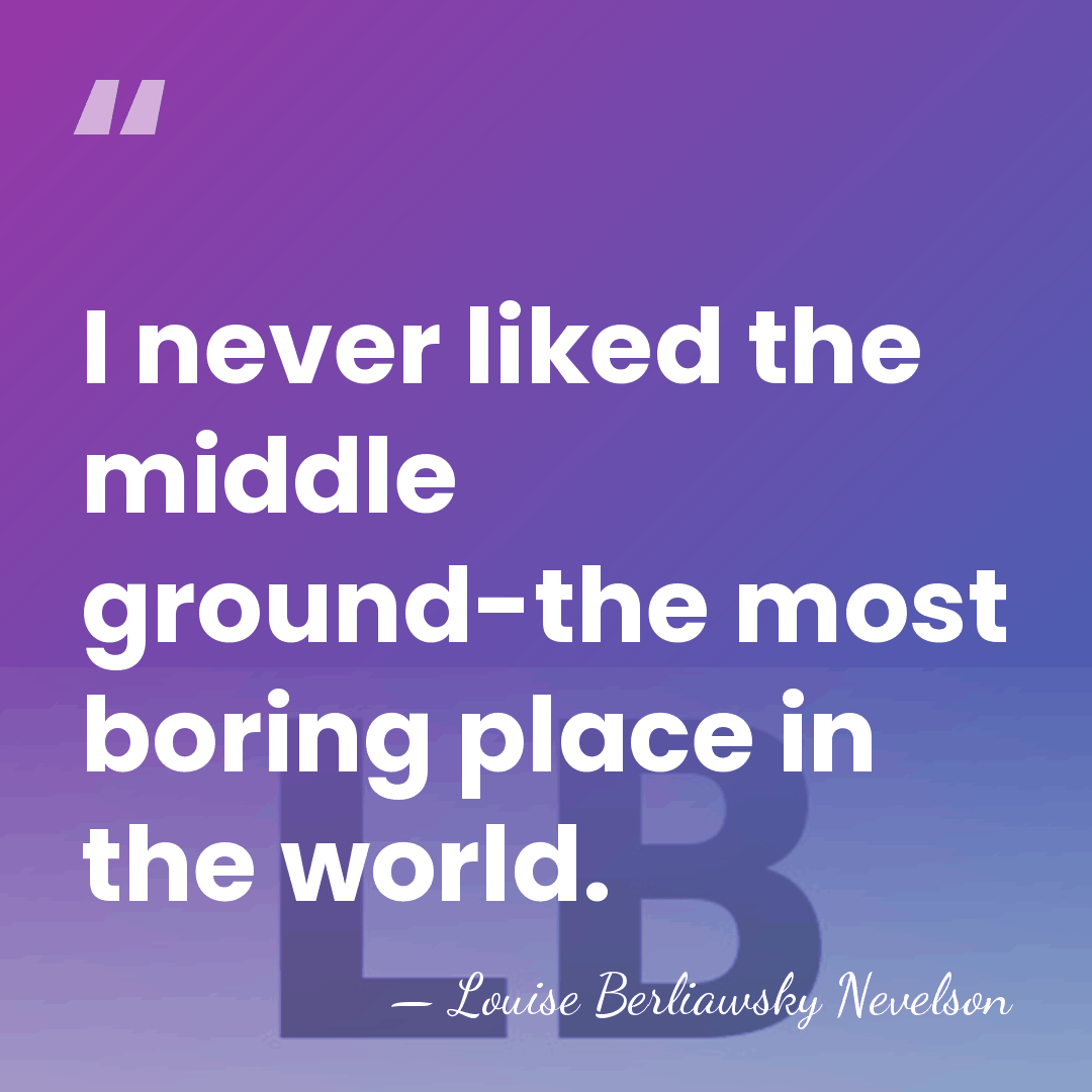 I never liked the middle ground-the most boring place in the world. - Louise Berliawsky Nevelson