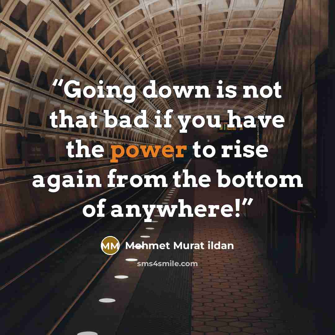 “Going down is not that bad if you have the power to rise again from the bottom of anywhere!” quote by Mehmet Murat ildan