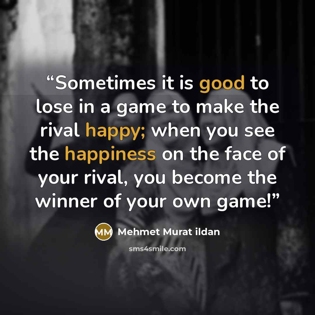 “Sometimes it is good to lose in a game to make the rival happy; when you see the happiness on the face of your rival, you become the winner of your own game!” quote by Mehmet Murat ildan