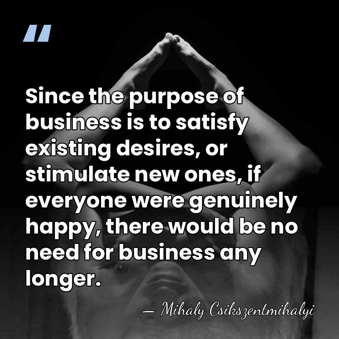 Since the purpose of business is to satisfy existing desires, or stimulate&hellip; - Mihaly Csikszentmihalyi