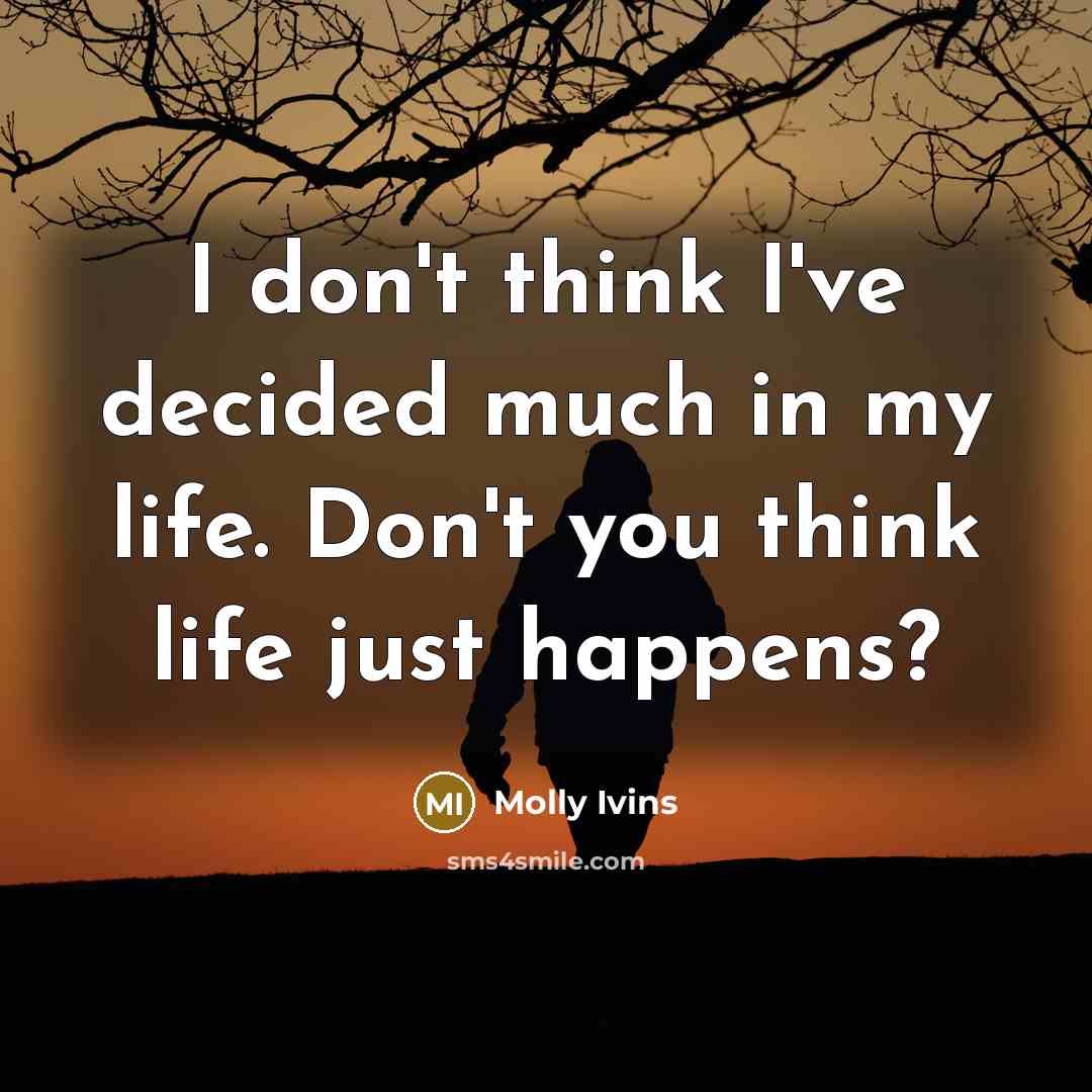 “I don't think I've decided much in my life. Don't you think life just happens?” quote by Molly Ivins
