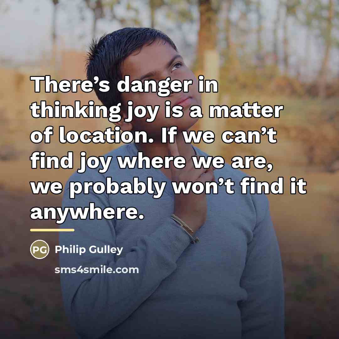 “There’s danger in thinking joy is a matter of location.…” quote by Philip Gulley
