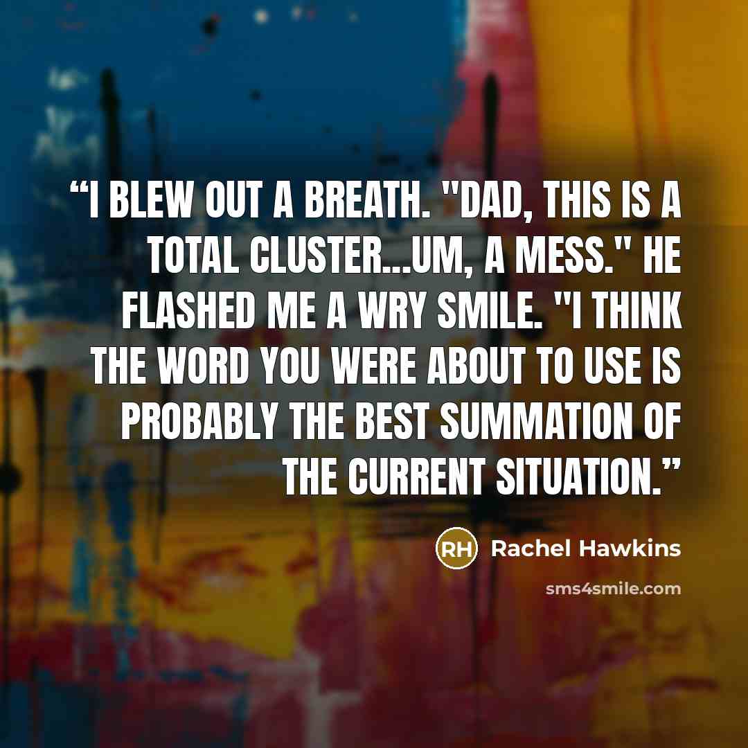 “I blew out a breath. "Dad, this is a total cluster...um, a mess." He flashed me a wry smile. "I think the word you were about to use is probably the best summation of the current situation.” quote by Rachel Hawkins