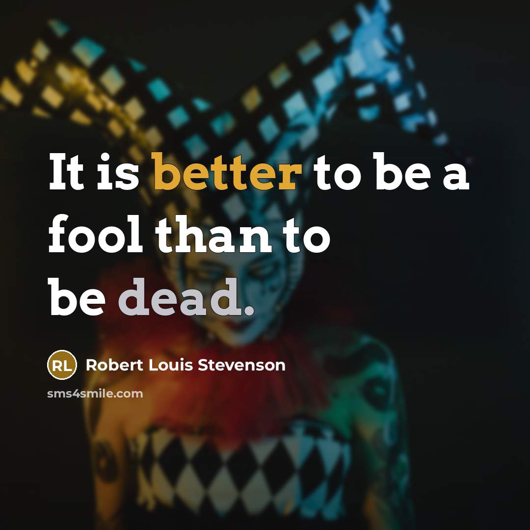 “It is better to be a fool than to be dead.” quote by Robert Louis Stevenson