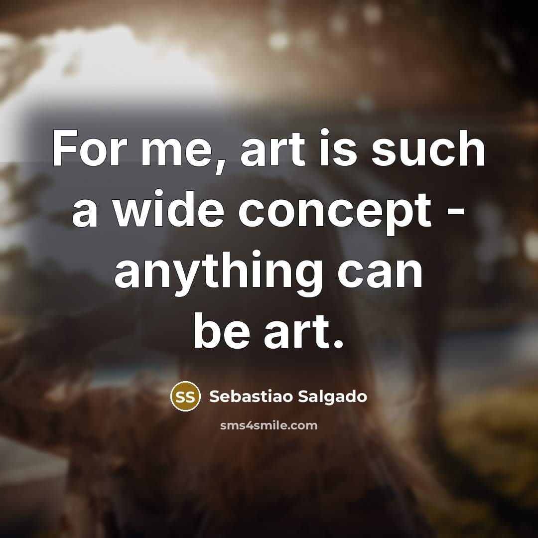 “For me, art is such a wide concept - anything…” quote by Sebastiao Salgado