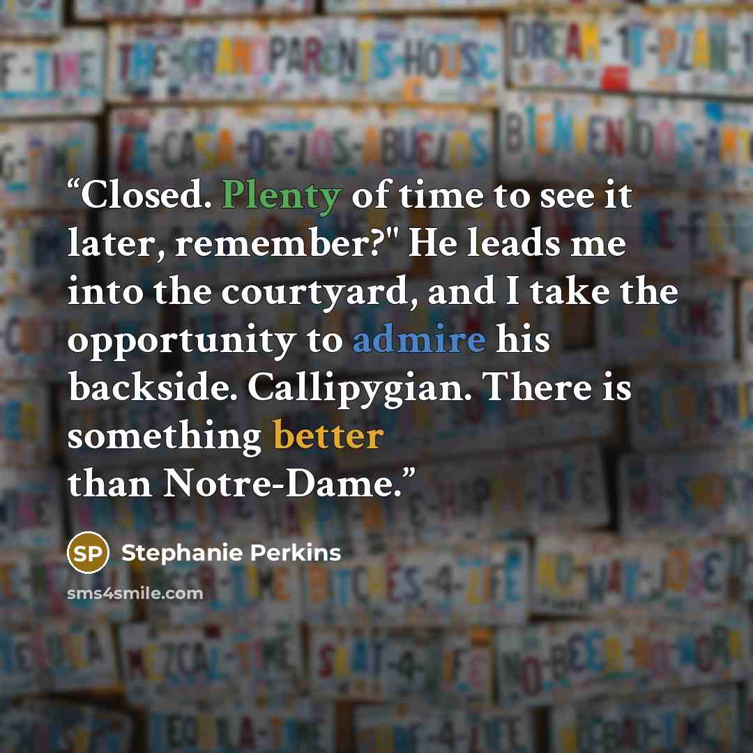 “Closed. Plenty of time to see it later, remember?" He leads me into the courtyard, and I take the opportunity to admire his backside. Callipygian. There is something better than Notre-Dame.” quote by Stephanie Perkins