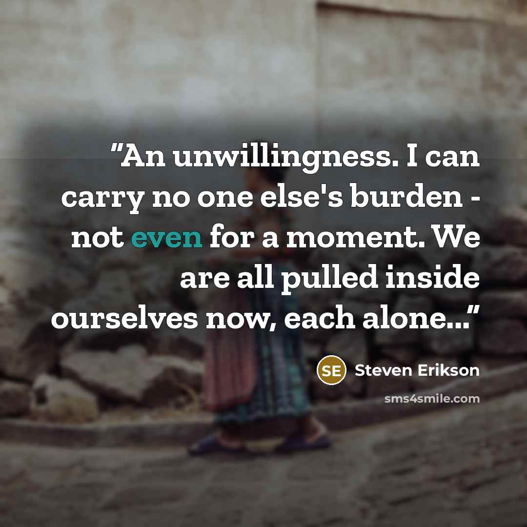 “An unwillingness. I can carry no one else's burden - not even for a moment. We are all pulled inside ourselves now, each alone...” quote by Steven Erikson