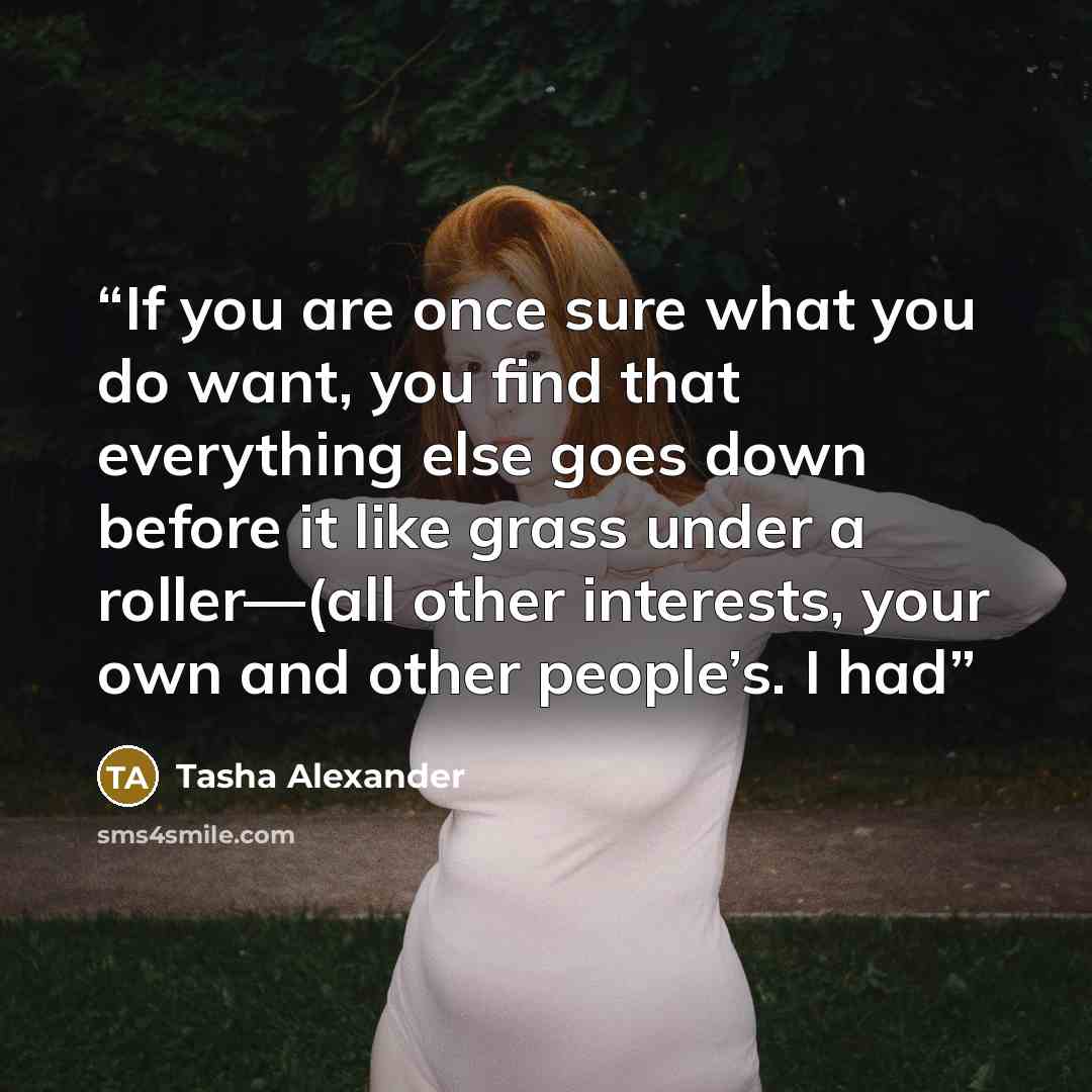 “If you are once sure what you do want, you find that everything else goes down before it like grass under a roller—(all other interests, your own and other people’s. I had” quote by Tasha Alexander