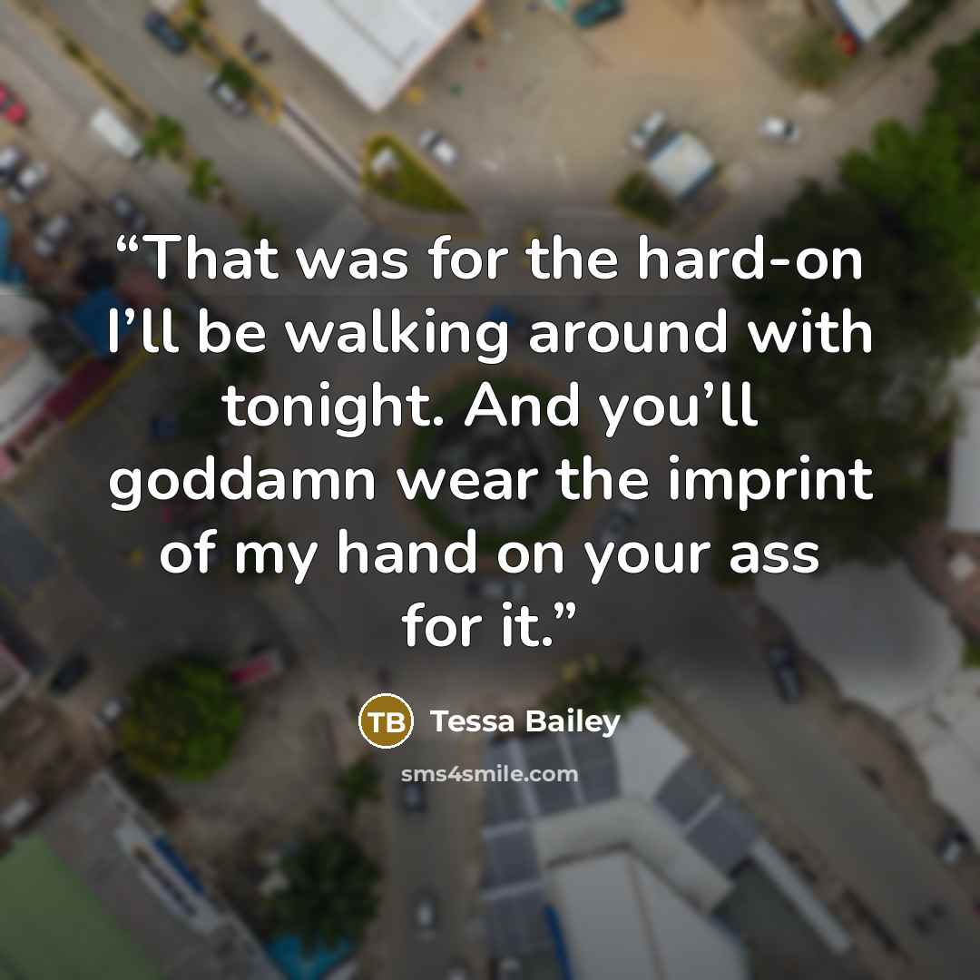 “That was for the hard-on I’ll be walking around with tonight. And you’ll goddamn wear the imprint of my hand on your ass for it.” quote by Tessa Bailey