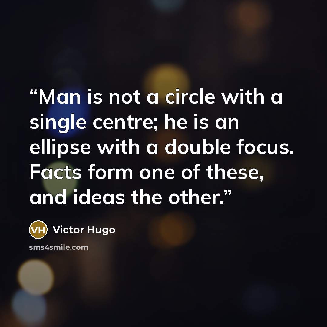 “Man is not a circle with a single centre; he is an ellipse with a double focus. Facts form one of these, and ideas the other.” quote by Victor Hugo