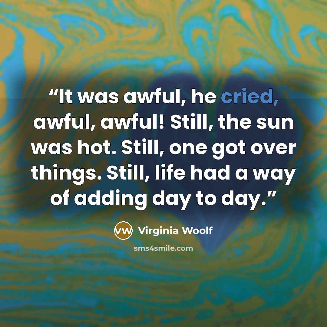 “It was awful, he cried, awful, awful! Still, the sun was hot. Still, one got over things. Still, life had a way of adding day to day.” quote by Virginia Woolf