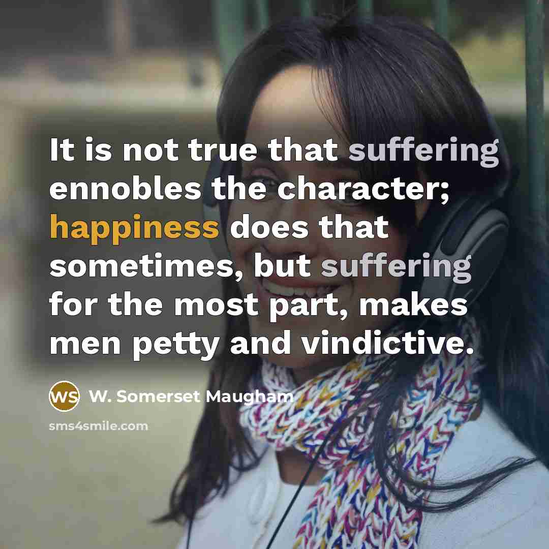“It is not true that suffering ennobles the character; happiness…” quote by W. Somerset Maugham