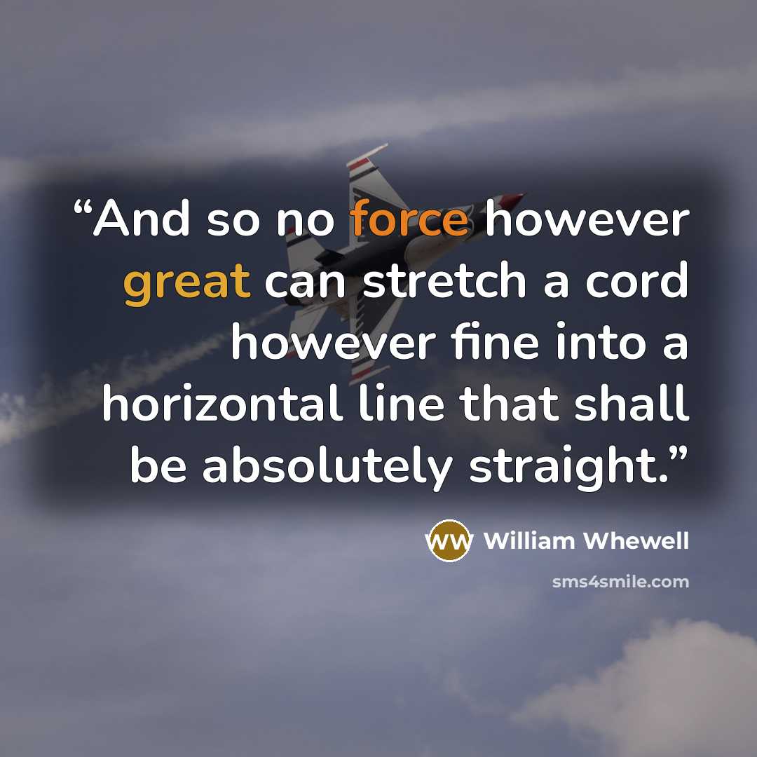 “And so no force however great can stretch a cord however fine into a horizontal line that shall be absolutely straight.” quote by William Whewell